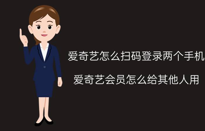 爱奇艺怎么扫码登录两个手机 爱奇艺会员怎么给其他人用？